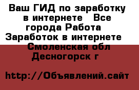Ваш ГИД по заработку в интернете - Все города Работа » Заработок в интернете   . Смоленская обл.,Десногорск г.